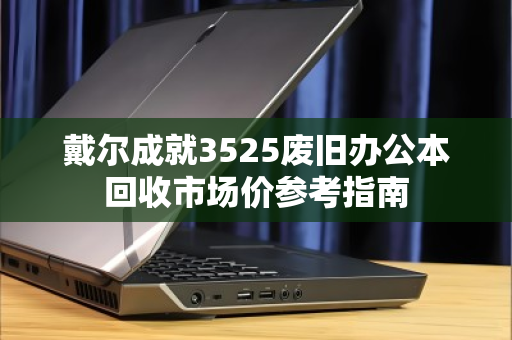 戴尔成就3525废旧办公本回收市场价参考指南 戴尔成就3525废旧办公本回收市场价参考指南