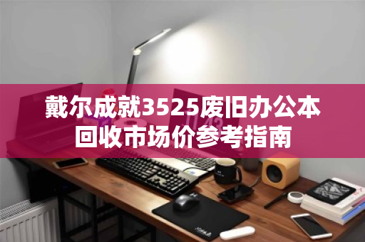 戴尔成就3525废旧办公本回收市场价参考指南 戴尔成就3525废旧办公本回收市场价参考指南