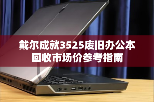 戴尔成就3525废旧办公本回收市场价参考指南
