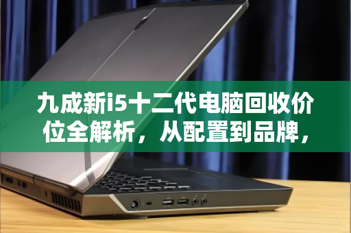 九成新i5十二代电脑回收价位全解析,从配置到品牌,这份报价指南值得收藏 九成新i5十二代电脑回收价位全解析,从配置到品牌,这份报价指南值得收藏