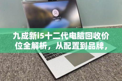 九成新i5十二代电脑回收价位全解析,从配置到品牌,这份报价指南值得收藏 九成新i5十二代电脑回收价位全解析,从配置到品牌,这份报价指南值得收藏