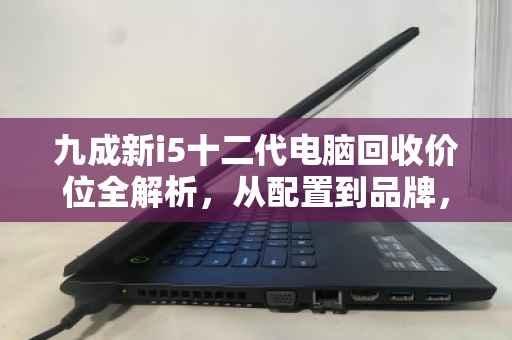 九成新i5十二代电脑回收价位全解析，从配置到品牌，这份报价指南值得收藏