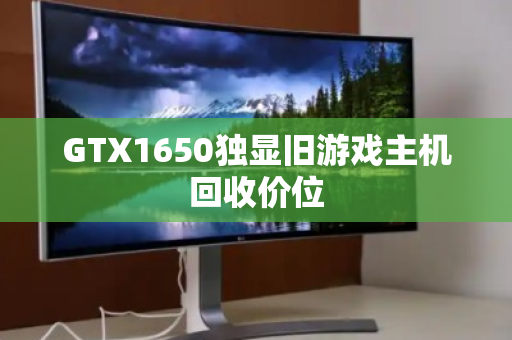 GTX1650独显旧游戏主机回收价位 GTX1650独显旧游戏主机回收价位