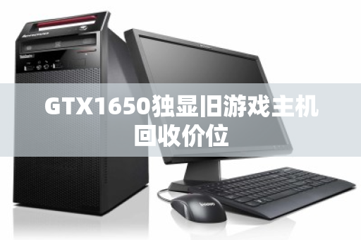 GTX1650独显旧游戏主机回收价位 GTX1650独显旧游戏主机回收价位