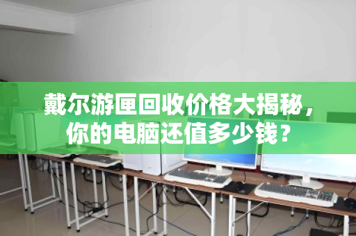 戴尔游匣回收价格大揭秘,你的电脑还值多少钱? 戴尔游匣回收价格大揭秘,你的电脑还值多少钱?