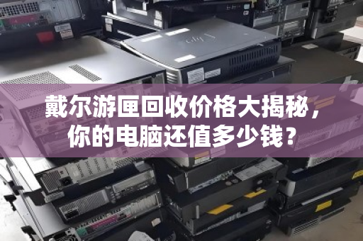 戴尔游匣回收价格大揭秘,你的电脑还值多少钱? 戴尔游匣回收价格大揭秘,你的电脑还值多少钱?