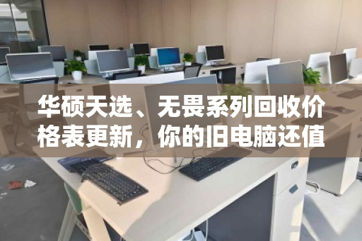 华硕天选、无畏系列回收价格表更新,你的旧电脑还值多少钱? 华硕天选、无畏系列回收价格表更新,你的旧电脑还值多少钱?