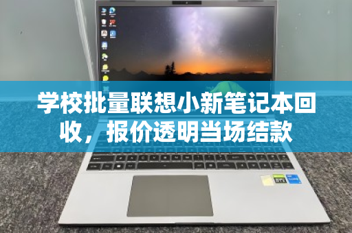 学校批量联想小新笔记本回收，报价透明当场结款