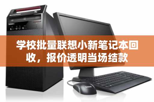 学校批量联想小新笔记本回收，报价透明当场结款