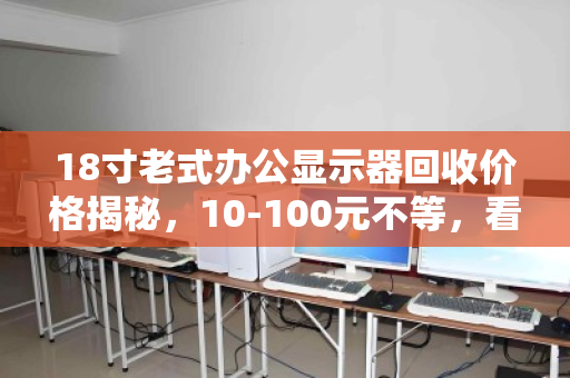 18寸老式办公显示器回收价格揭秘,10-100元不等,看准这3点多卖钱! 18寸老式办公显示器回收价格揭秘,10-100元不等,看准这3点多卖钱!