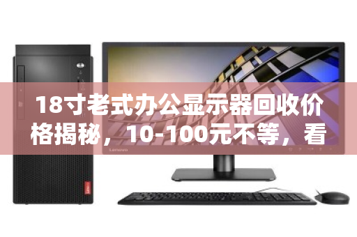 18寸老式办公显示器回收价格揭秘,10-100元不等,看准这3点多卖钱! 18寸老式办公显示器回收价格揭秘,10-100元不等,看准这3点多卖钱!