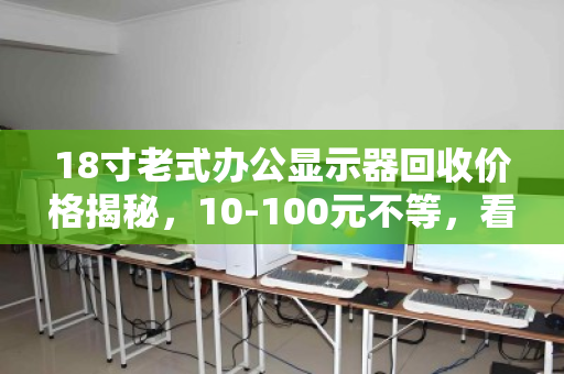 18寸老式办公显示器回收价格揭秘，10-100元不等，看准这3点多卖钱！