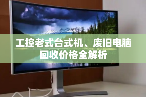 工控老式台式机、废旧电脑回收价格全解析 工控老式台式机、废旧电脑回收价格全解析