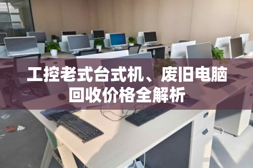 工控老式台式机、废旧电脑回收价格全解析