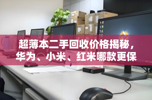 超薄本二手回收价格揭秘,华为、小米、红米哪款更保值? 超薄本二手回收价格揭秘,华为、小米、红米哪款更保值?