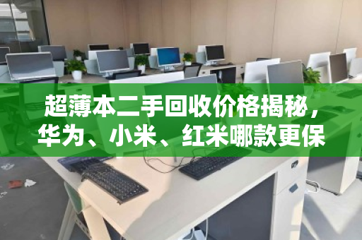 超薄本二手回收价格揭秘,华为、小米、红米哪款更保值? 超薄本二手回收价格揭秘,华为、小米、红米哪款更保值?