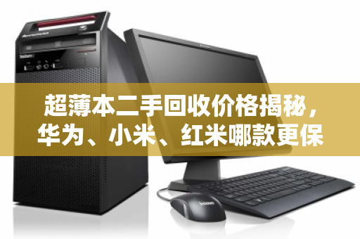 超薄本二手回收价格揭秘，华为、小米、红米哪款更保值？