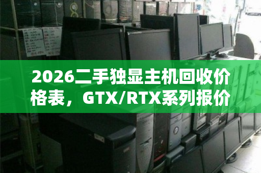 2026二手独显主机回收价格表,GTX/RTX系列报价区间及用户真实反馈 2026二手独显主机回收价格表,GTX/RTX系列报价区间及用户真实反馈