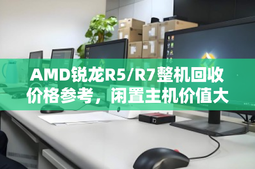 AMD锐龙R5/R7整机回收价格参考，闲置主机价值大揭秘