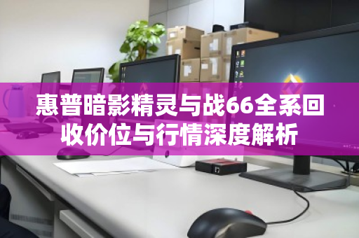 惠普暗影精灵与战66全系回收价位与行情深度解析 惠普暗影精灵与战66全系回收价位与行情深度解析
