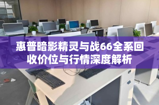 惠普暗影精灵与战66全系回收价位与行情深度解析 惠普暗影精灵与战66全系回收价位与行情深度解析