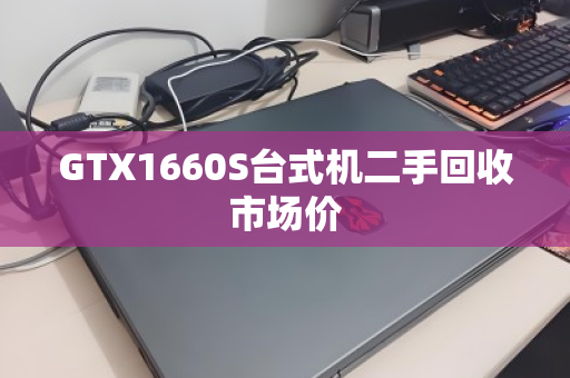 GTX1660S台式机二手回收市场价 GTX1660S台式机二手回收市场价