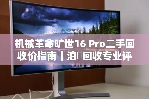 机械革命旷世16 Pro二手回收价指南|泊祎回收专业评估,高价变现 机械革命旷世16 Pro二手回收价指南|泊祎回收专业评估,高价变现