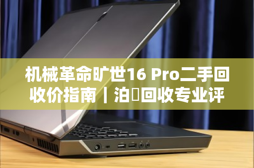 机械革命旷世16 Pro二手回收价指南|泊祎回收专业评估,高价变现 机械革命旷世16 Pro二手回收价指南|泊祎回收专业评估,高价变现