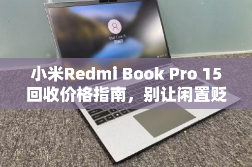 小米Redmi Book Pro 15回收价格指南,别让闲置贬值,现在变现最划算 小米Redmi Book Pro 15回收价格指南,别让闲置贬值,现在变现最划算