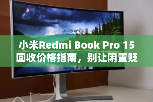 小米Redmi Book Pro 15回收价格指南,别让闲置贬值,现在变现最划算 小米Redmi Book Pro 15回收价格指南,别让闲置贬值,现在变现最划算