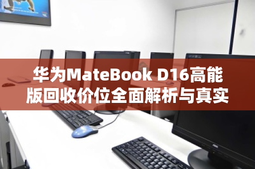 华为MateBook D16高能版回收价位全面解析与真实用户反馈 华为MateBook D16高能版回收价位全面解析与真实用户反馈