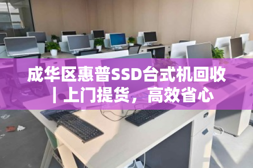 成华区惠普SSD台式机回收｜上门提货，高效省心