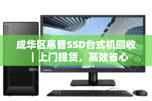 成华区惠普SSD台式机回收｜上门提货，高效省心