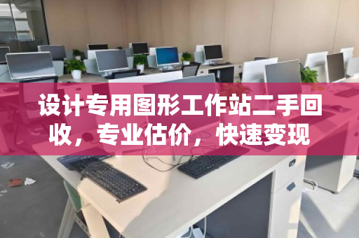 设计专用图形工作站二手回收,专业估价,快速变现 设计专用图形工作站二手回收,专业估价,快速变现