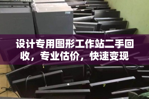 设计专用图形工作站二手回收,专业估价,快速变现 设计专用图形工作站二手回收,专业估价,快速变现