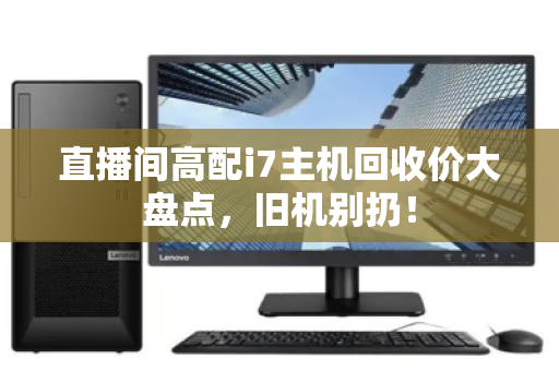 直播间高配i7主机回收价大盘点,旧机别扔! 直播间高配i7主机回收价大盘点,旧机别扔!