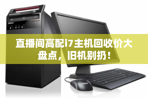 直播间高配i7主机回收价大盘点,旧机别扔! 直播间高配i7主机回收价大盘点,旧机别扔!