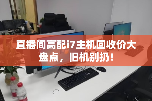 直播间高配i7主机回收价大盘点，旧机别扔！