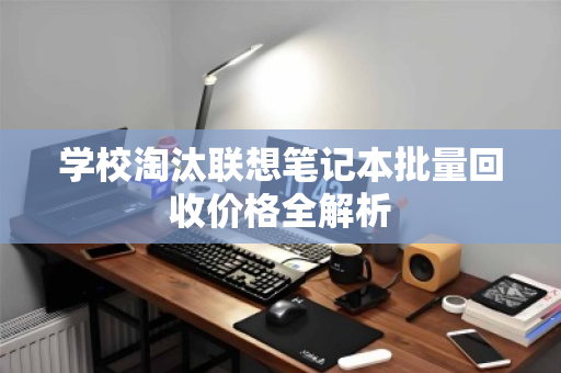 学校淘汰联想笔记本批量回收价格全解析 学校淘汰联想笔记本批量回收价格全解析