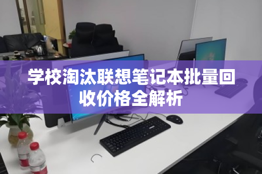 学校淘汰联想笔记本批量回收价格全解析 学校淘汰联想笔记本批量回收价格全解析