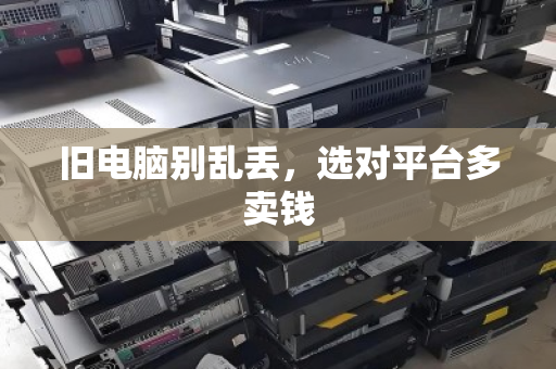 旧电脑别乱丢,选对平台多卖钱 旧电脑别乱丢,选对平台多卖钱