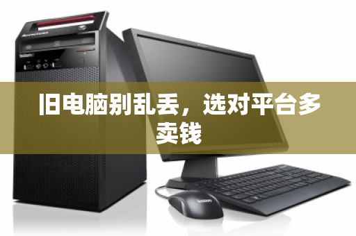 旧电脑别乱丢,选对平台多卖钱 旧电脑别乱丢,选对平台多卖钱