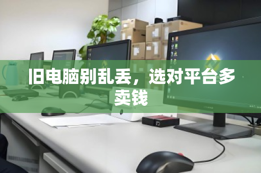 旧电脑别乱丢，选对平台多卖钱
