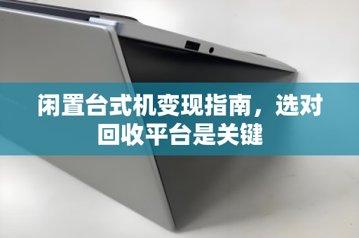 闲置台式机变现指南,选对回收平台是关键 闲置台式机变现指南,选对回收平台是关键