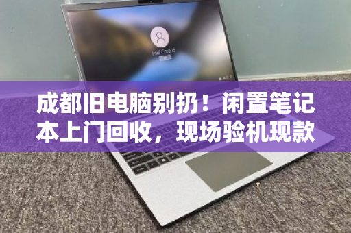 成都旧电脑别扔!闲置笔记本上门回收,现场验机现款结算 成都旧电脑别扔!闲置笔记本上门回收,现场验机现款结算