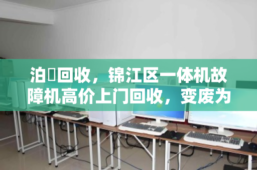 泊祎回收,锦江区一体机故障机高价上门回收,变废为宝 泊祎回收,锦江区一体机故障机高价上门回收,变废为宝
