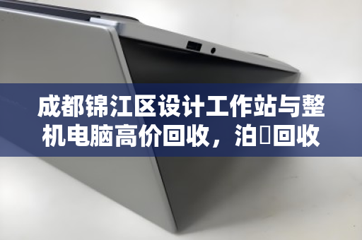成都锦江区设计工作站与整机电脑高价回收，泊祎回收上门验机当场打款