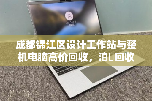 成都锦江区设计工作站与整机电脑高价回收，泊祎回收上门验机当场打款