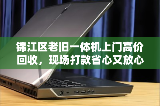 锦江区老旧一体机上门高价回收,现场打款省心又放心 锦江区老旧一体机上门高价回收,现场打款省心又放心