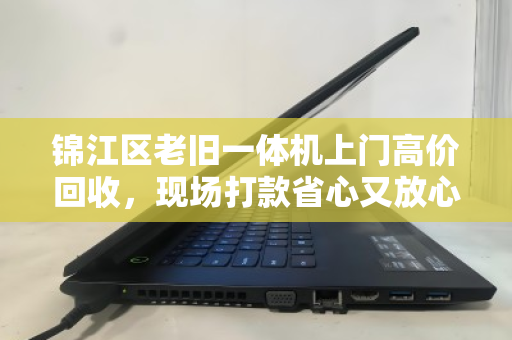 锦江区老旧一体机上门高价回收，现场打款省心又放心